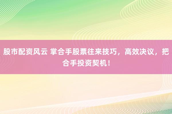 股市配资风云 掌合手股票往来技巧，高效决议，把合手投资契机！