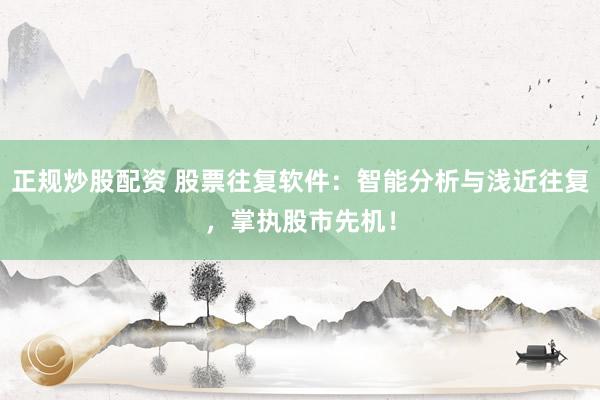 正规炒股配资 股票往复软件：智能分析与浅近往复，掌执股市先机！