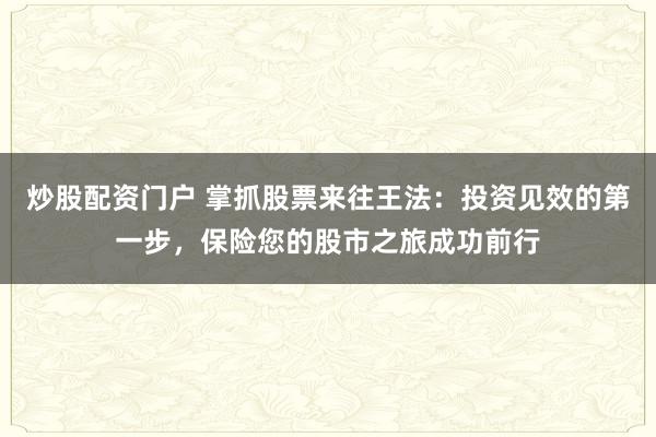 炒股配资门户 掌抓股票来往王法：投资见效的第一步，保险您的股市之旅成功前行