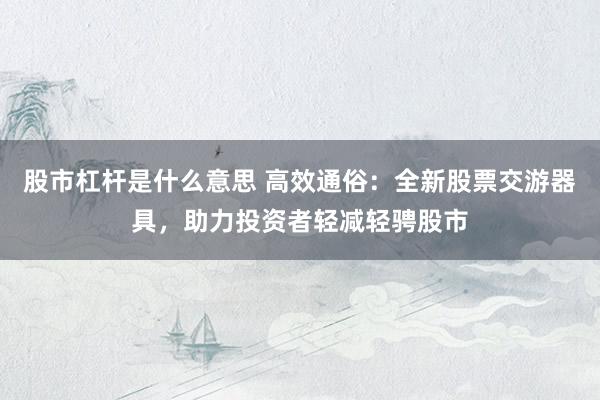 股市杠杆是什么意思 高效通俗：全新股票交游器具，助力投资者轻减轻骋股市