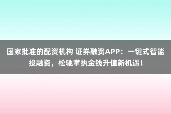 国家批准的配资机构 证券融资APP：一键式智能投融资，松驰掌执金钱升值新机遇！