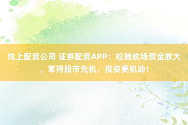 线上配资公司 证券配资APP：松驰收场资金放大，掌持股市先机，投资更机动！
