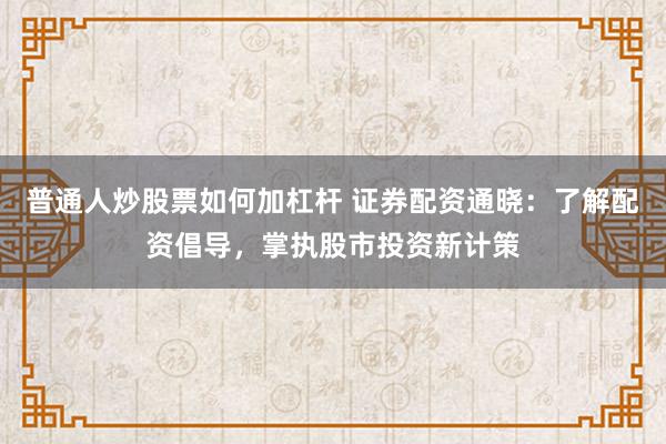 普通人炒股票如何加杠杆 证券配资通晓：了解配资倡导，掌执股市投资新计策