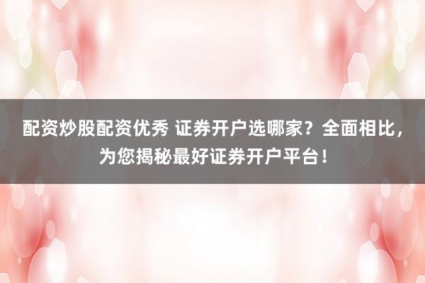 配资炒股配资优秀 证券开户选哪家？全面相比，为您揭秘最好证券开户平台！