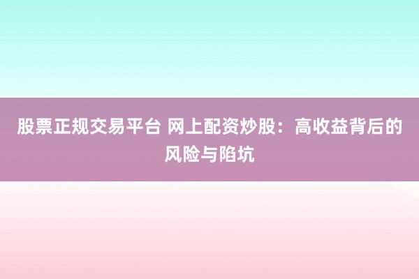股票正规交易平台 网上配资炒股：高收益背后的风险与陷坑