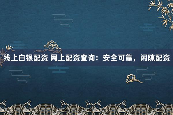 线上白银配资 网上配资查询：安全可靠，闲隙配资