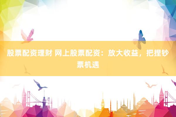 股票配资理财 网上股票配资：放大收益，把捏钞票机遇
