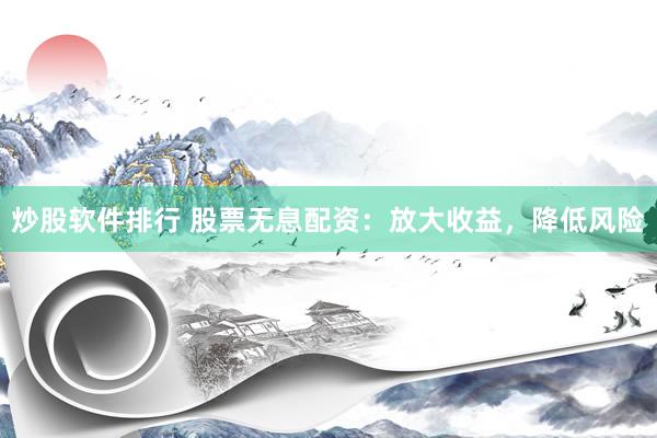 炒股软件排行 股票无息配资：放大收益，降低风险