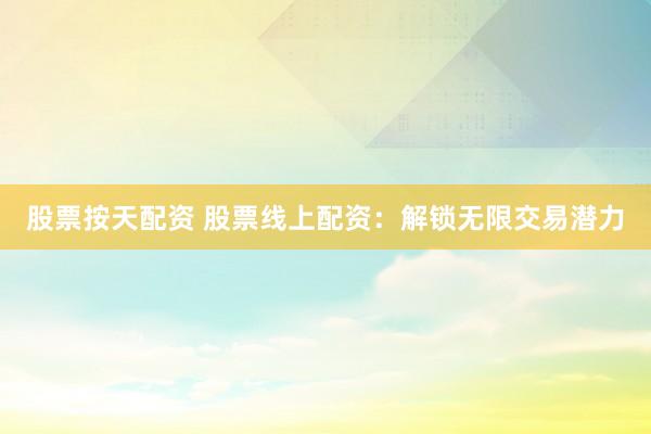 股票按天配资 股票线上配资：解锁无限交易潜力