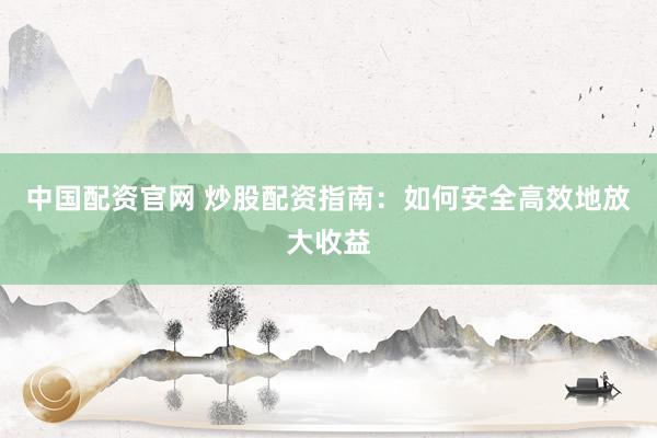中国配资官网 炒股配资指南：如何安全高效地放大收益