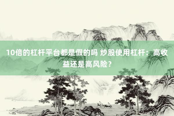 10倍的杠杆平台都是假的吗 炒股使用杠杆：高收益还是高风险？
