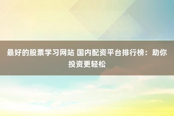 最好的股票学习网站 国内配资平台排行榜：助你投资更轻松