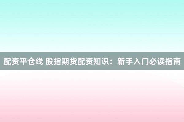 配资平仓线 股指期货配资知识：新手入门必读指南