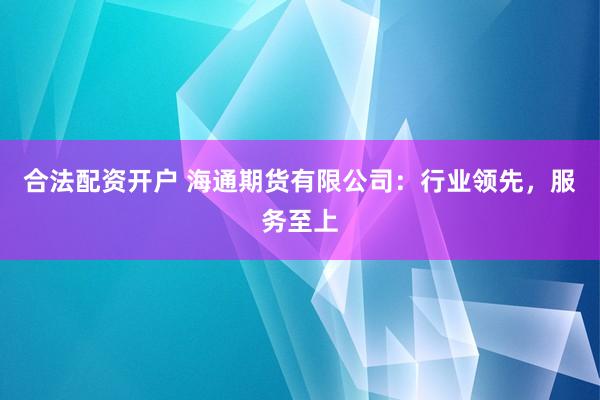 合法配资开户 海通期货有限公司：行业领先，服务至上