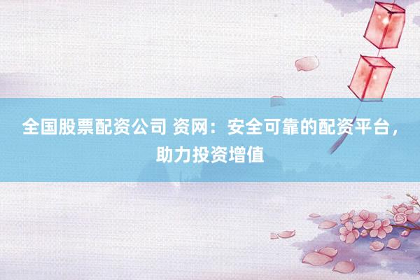 全国股票配资公司 资网：安全可靠的配资平台，助力投资增值