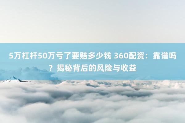 5万杠杆50万亏了要赔多少钱 360配资：靠谱吗？揭秘背后的风险与收益