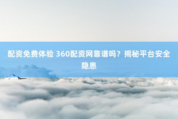 配资免费体验 360配资网靠谱吗？揭秘平台安全隐患