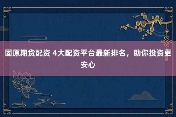 固原期货配资 4大配资平台最新排名，助你投资更安心