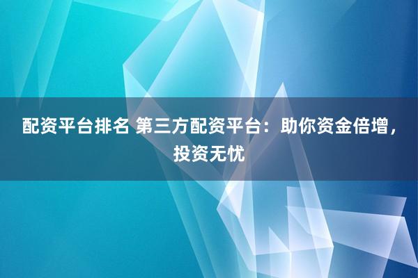配资平台排名 第三方配资平台：助你资金倍增，投资无忧