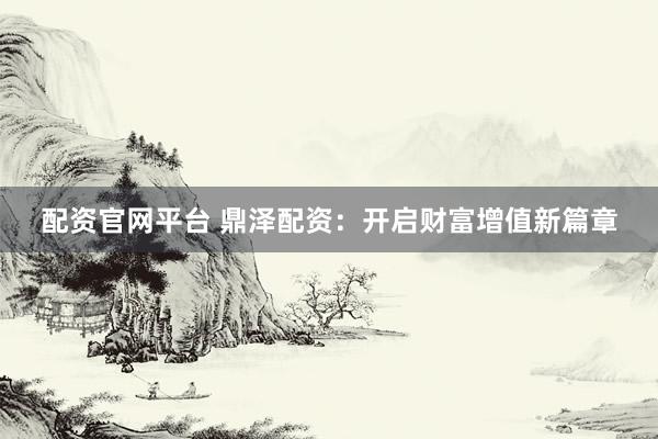 配资官网平台 鼎泽配资：开启财富增值新篇章