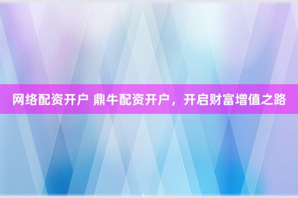 网络配资开户 鼎牛配资开户，开启财富增值之路