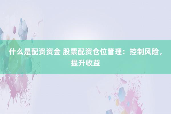 什么是配资资金 股票配资仓位管理：控制风险，提升收益