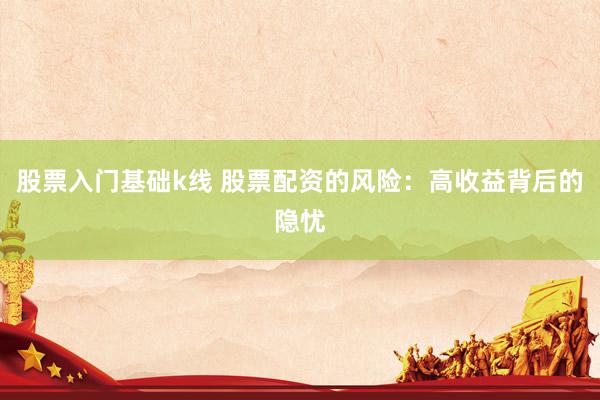 股票入门基础k线 股票配资的风险：高收益背后的隐忧