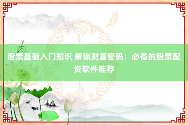 股票基础入门知识 解锁财富密码：必备的股票配资软件推荐