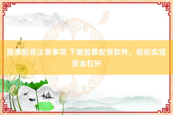 股票配资注意事项 下载股票配资软件，轻松实现资金杠杆