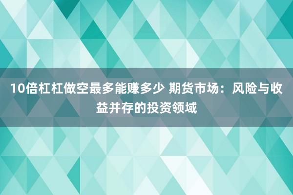 10倍杠杠做空最多能赚多少 期货市场：风险与收益并存的投资领域