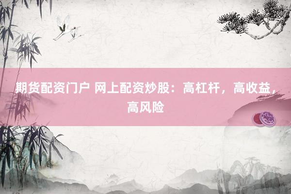 期货配资门户 网上配资炒股：高杠杆，高收益，高风险