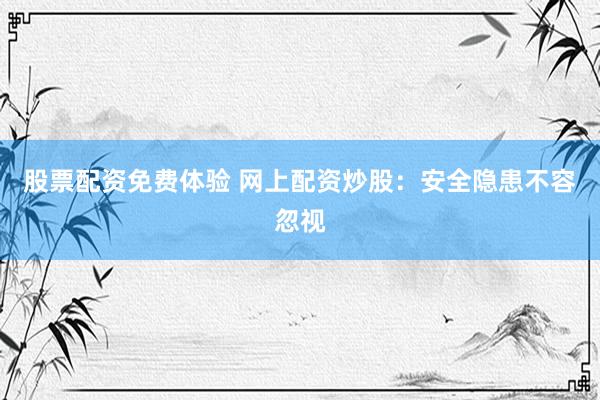 股票配资免费体验 网上配资炒股：安全隐患不容忽视