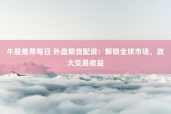 牛股推荐每日 外盘期货配资：解锁全球市场，放大交易收益