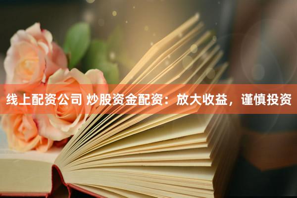 线上配资公司 炒股资金配资：放大收益，谨慎投资