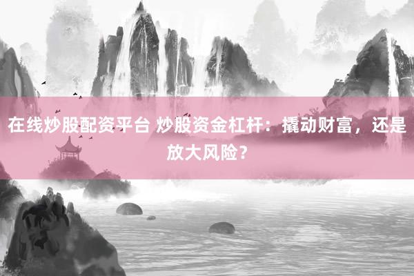 在线炒股配资平台 炒股资金杠杆：撬动财富，还是放大风险？