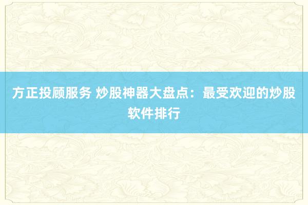 方正投顾服务 炒股神器大盘点：最受欢迎的炒股软件排行