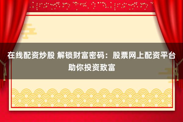 在线配资炒股 解锁财富密码：股票网上配资平台助你投资致富
