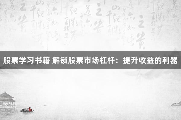 股票学习书籍 解锁股票市场杠杆：提升收益的利器