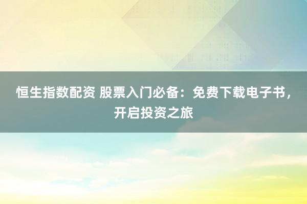 恒生指数配资 股票入门必备：免费下载电子书，开启投资之旅