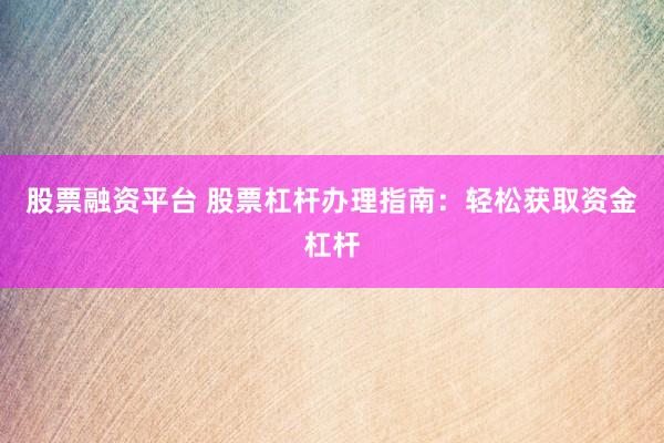 股票融资平台 股票杠杆办理指南：轻松获取资金杠杆
