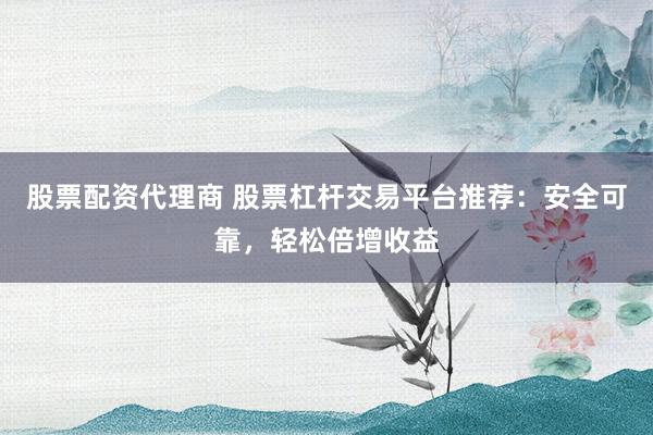 股票配资代理商 股票杠杆交易平台推荐：安全可靠，轻松倍增收益