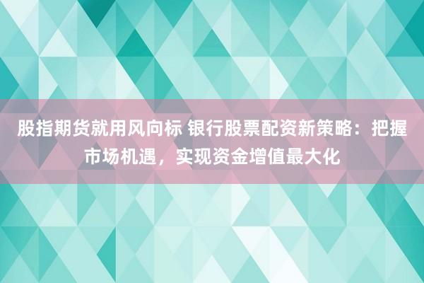 股指期货就用风向标 银行股票配资新策略：把握市场机遇，实现资金增值最大化