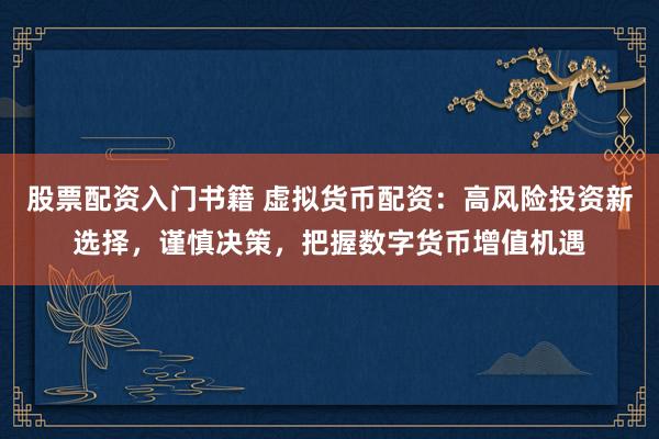 股票配资入门书籍 虚拟货币配资：高风险投资新选择，谨慎决策，把握数字货币增值机遇