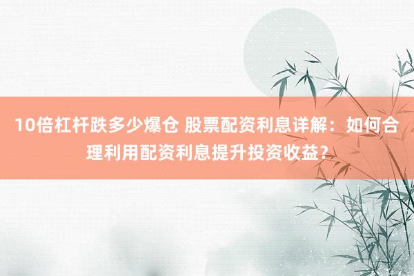 10倍杠杆跌多少爆仓 股票配资利息详解：如何合理利用配资利息提升投资收益？