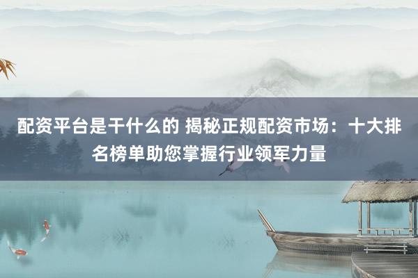 配资平台是干什么的 揭秘正规配资市场：十大排名榜单助您掌握行业领军力量