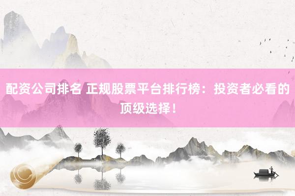 配资公司排名 正规股票平台排行榜：投资者必看的顶级选择！