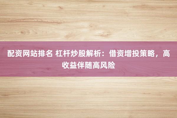 配资网站排名 杠杆炒股解析：借资增投策略，高收益伴随高风险