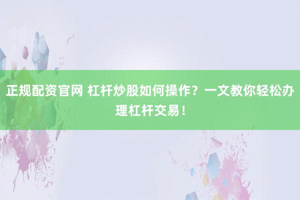 正规配资官网 杠杆炒股如何操作？一文教你轻松办理杠杆交易！
