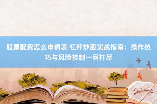 股票配资怎么申请表 杠杆炒股实战指南：操作技巧与风险控制一网打尽