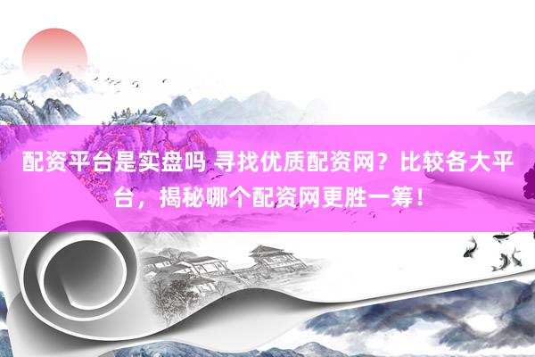 配资平台是实盘吗 寻找优质配资网？比较各大平台，揭秘哪个配资网更胜一筹！